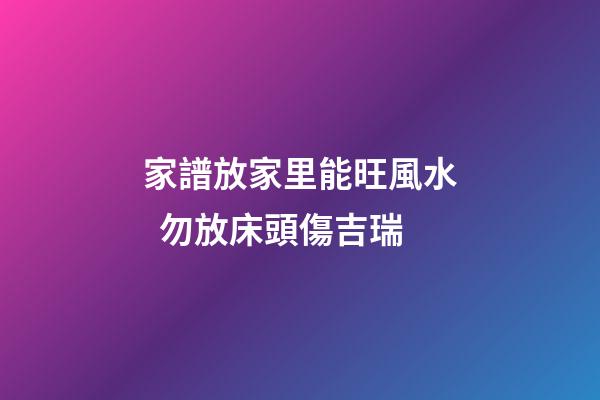 家譜放家里能旺風水  勿放床頭傷吉瑞